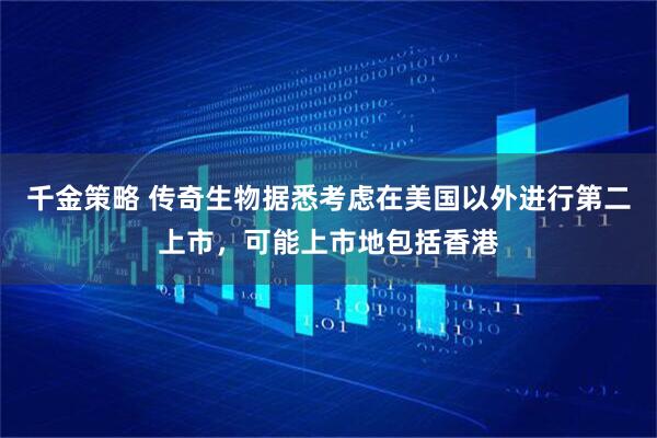千金策略 传奇生物据悉考虑在美国以外进行第二上市，可能上市地包括香港