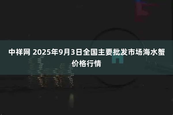 中祥网 2025年9月3日全国主要批发市场海水蟹价格行情