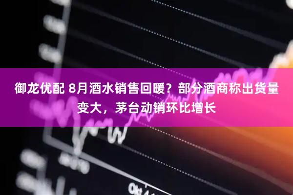 御龙优配 8月酒水销售回暖？部分酒商称出货量变大，茅台动销环比增长