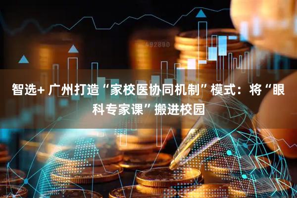 智选+ 广州打造“家校医协同机制”模式：将“眼科专家课”搬进校园