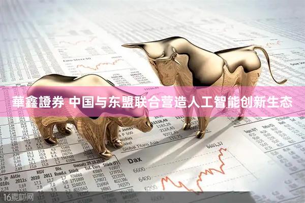 華鑫證券 中国与东盟联合营造人工智能创新生态