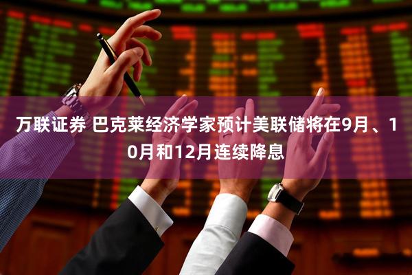 万联证券 巴克莱经济学家预计美联储将在9月、10月和12月连续降息