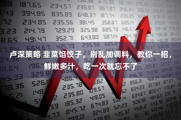 卢深策略 韭菜馅饺子，别乱加调料，教你一招，鲜嫩多汁，吃一次就忘不了