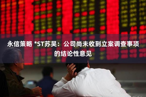 永信策略 *ST苏吴：公司尚未收到立案调查事项的结论性意见