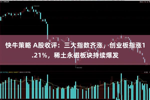 快牛策略 A股收评：三大指数齐涨，创业板指涨1.21%，稀土永磁板块持续爆发