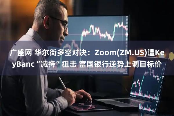 广盛网 华尔街多空对决：Zoom(ZM.US)遭KeyBanc“减持”狙击 富国银行逆势上调目标价