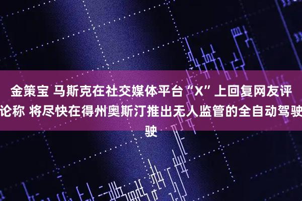 金策宝 马斯克在社交媒体平台“X”上回复网友评论称 将尽快在得州奥斯汀推出无人监管的全自动驾驶