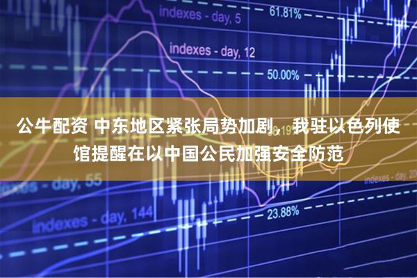 公牛配资 中东地区紧张局势加剧，我驻以色列使馆提醒在以中国公民加强安全防范