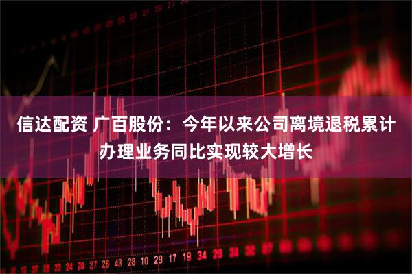 信达配资 广百股份：今年以来公司离境退税累计办理业务同比实现较大增长