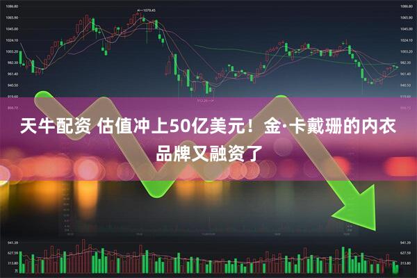 天牛配资 估值冲上50亿美元！金·卡戴珊的内衣品牌又融资了