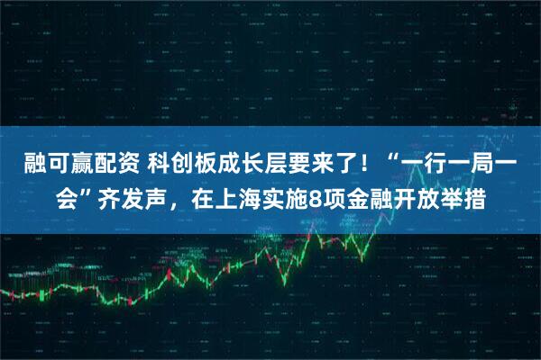 融可赢配资 科创板成长层要来了！“一行一局一会”齐发声，在上海实施8项金融开放举措