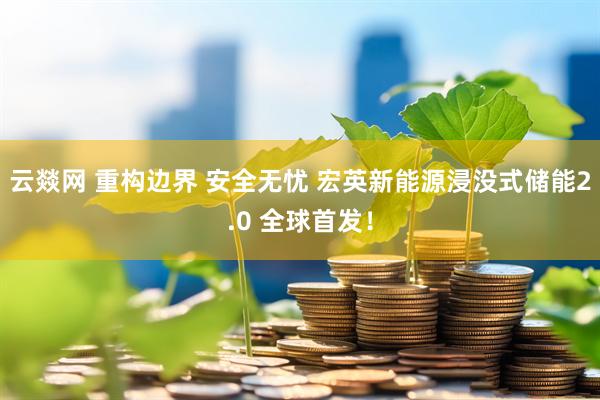 云燚网 重构边界 安全无忧 宏英新能源浸没式储能2.0 全球首发！