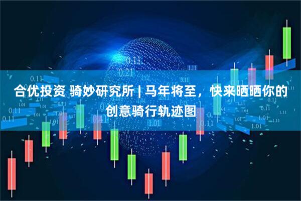 合优投资 骑妙研究所 | 马年将至，快来晒晒你的创意骑行轨迹图