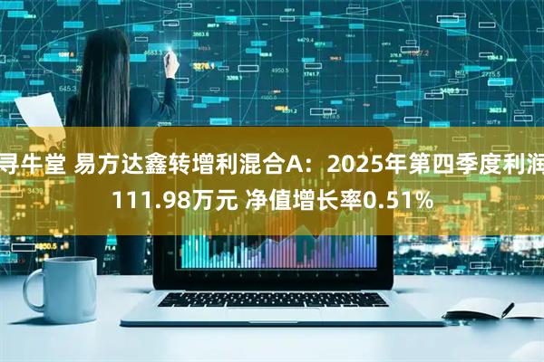 寻牛堂 易方达鑫转增利混合A：2025年第四季度利润111.98万元 净值增长率0.51%