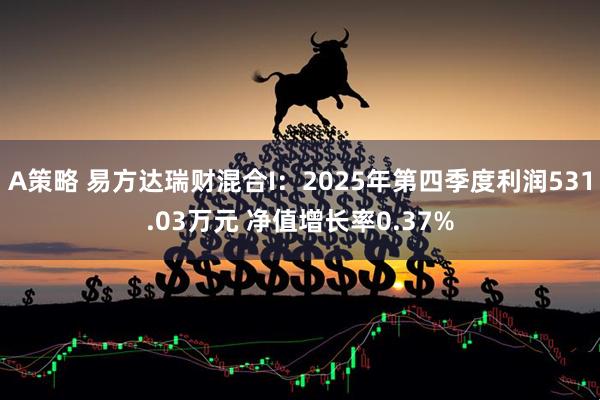 A策略 易方达瑞财混合I：2025年第四季度利润531.03万元 净值增长率0.37%