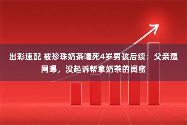 出彩速配 被珍珠奶茶噎死4岁男孩后续：父亲遭网曝，没起诉帮拿奶茶的闺蜜