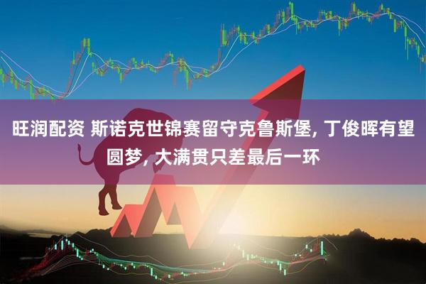旺润配资 斯诺克世锦赛留守克鲁斯堡, 丁俊晖有望圆梦, 大满贯只差最后一环