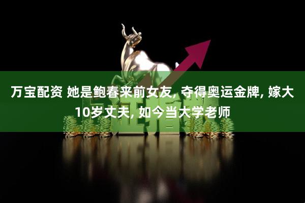 万宝配资 她是鲍春来前女友, 夺得奥运金牌, 嫁大10岁丈夫, 如今当大学老师