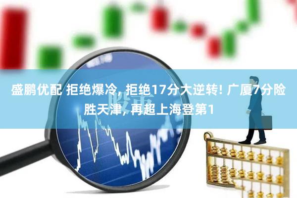 盛鹏优配 拒绝爆冷, 拒绝17分大逆转! 广厦7分险胜天津, 再超上海登第1