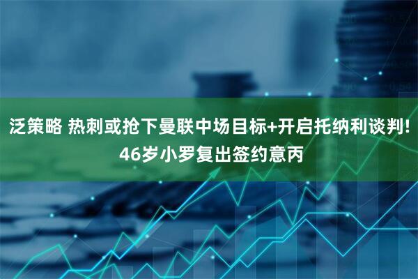 泛策略 热刺或抢下曼联中场目标+开启托纳利谈判! 46岁小罗复出签约意丙