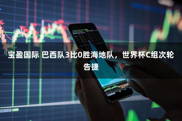 宝盈国际 巴西队3比0胜海地队，世界杯C组次轮告捷
