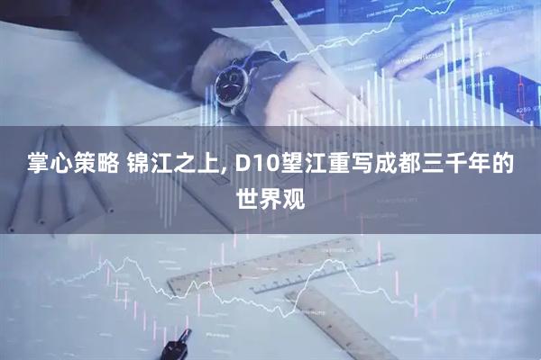 掌心策略 锦江之上, D10望江重写成都三千年的世界观