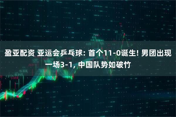 盈亚配资 亚运会乒乓球: 首个11-0诞生! 男团出现一场3-1, 中国队势如破竹