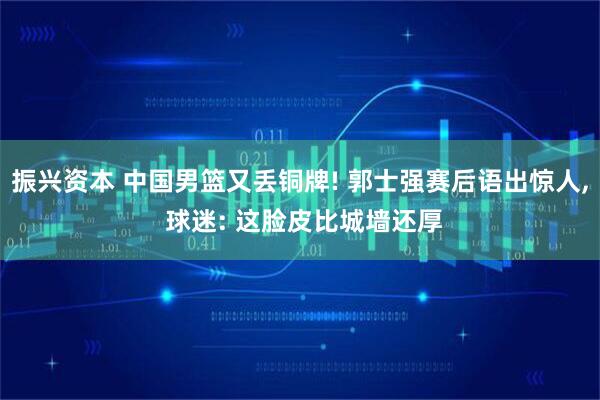 振兴资本 中国男篮又丢铜牌! 郭士强赛后语出惊人, 球迷: 这脸皮比城墙还厚