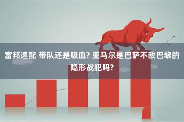 富邦速配 带队还是吸血? 亚马尔是巴萨不敌巴黎的隐形战犯吗?