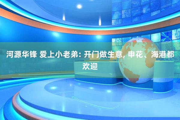河源华锋 爱上小老弟: 开门做生意, 申花、海港都欢迎